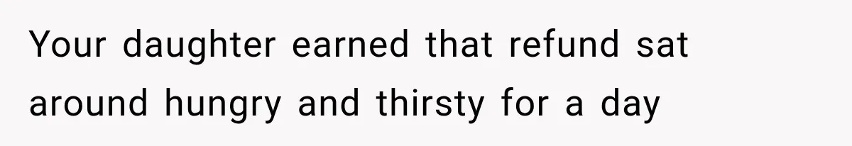 Your daughter earned that refund sat around hungry and thirsty for a day
