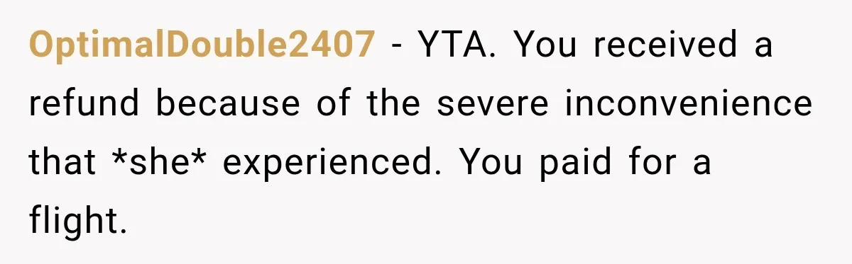 OptimalDouble2407 − YTA. You received a refund because of the severe inconvenience that *she* experienced. You paid for a flight.