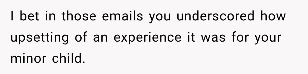 I bet in those emails you underscored how upsetting of an experience it was for your minor child.