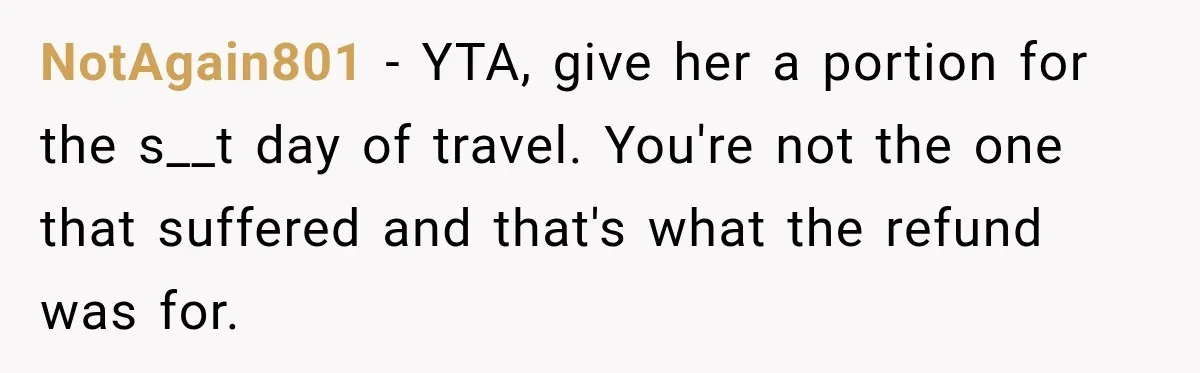NotAgain801 − YTA, give her a portion for the s__t day of travel. You're not the one that suffered and that's what the refund was for.