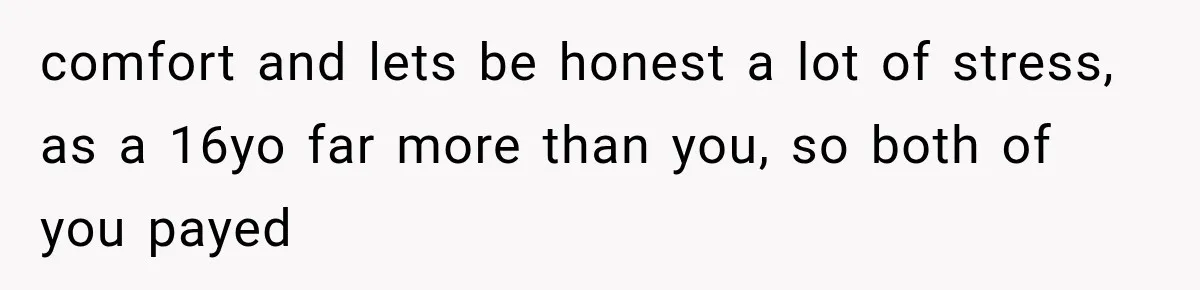 comfort and lets be honest a lot of stress, as a 16yo far more than you, so both of you payed