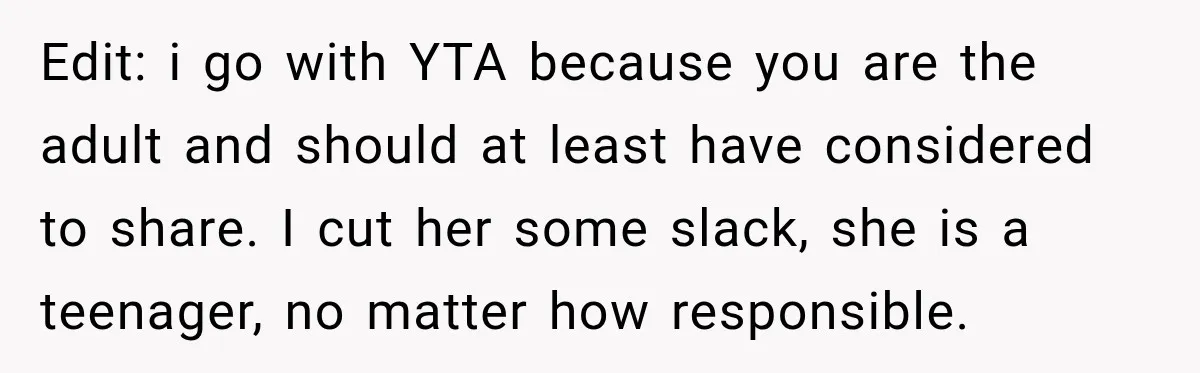 Edit: i go with YTA because you are the adult and should at least have considered to share. I cut her some slack, she is a teenager, no matter how...