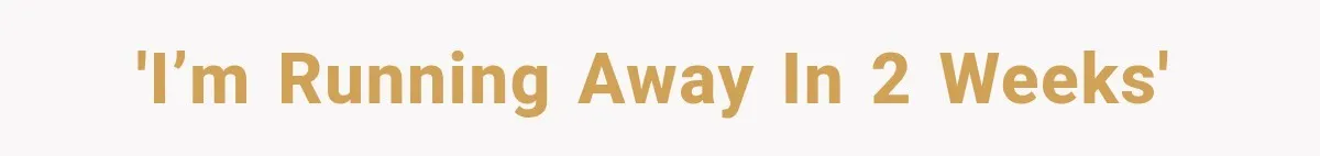 'I’m running away in 2 weeks'