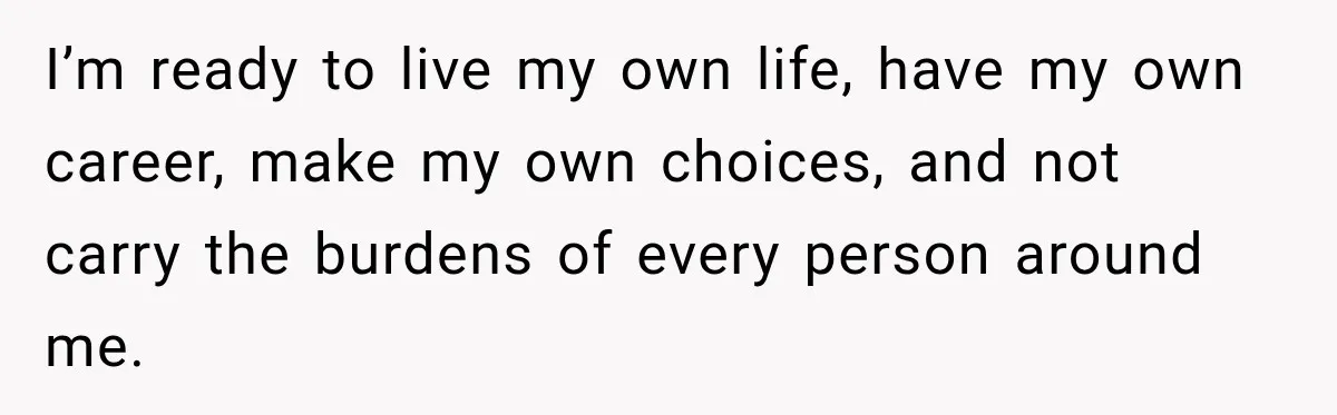 I’m ready to live my own life, have my own career, make my own choices, and not carry the burdens of every person around me.