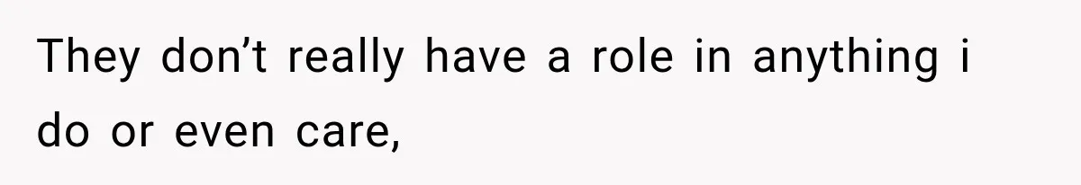 They don’t really have a role in anything i do or even care,