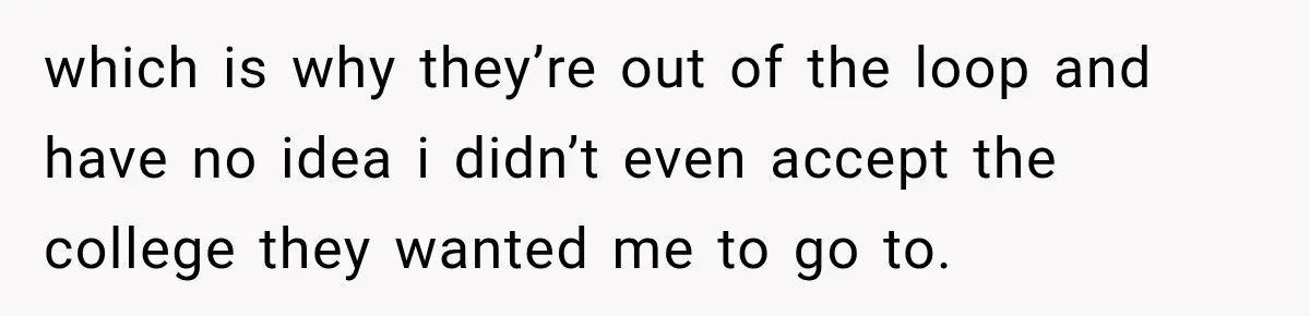which is why they’re out of the loop and have no idea i didn’t even accept the college they wanted me to go to.