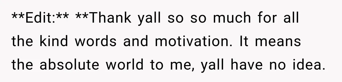 **Edit:** **Thank yall so so much for all the kind words and motivation. It means the absolute world to me, yall have no idea.