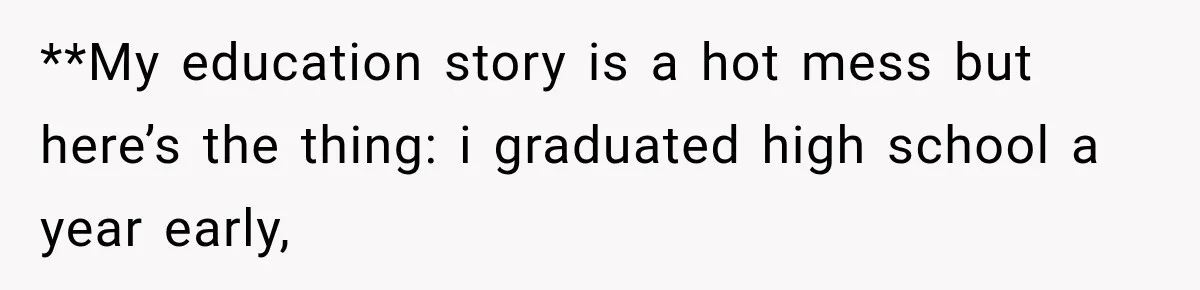 **My education story is a hot mess but here’s the thing: i graduated high school a year early,