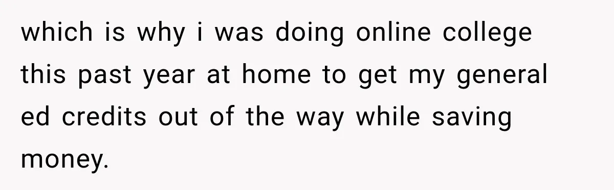 which is why i was doing online college this past year at home to get my general ed credits out of the way while saving money.