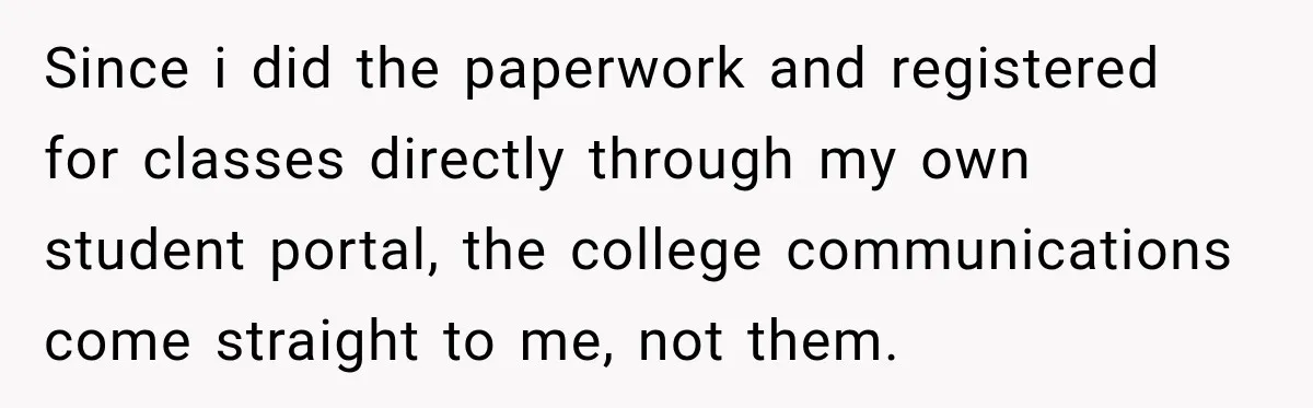 Since i did the paperwork and registered for classes directly through my own student portal, the college communications come straight to me, not them.