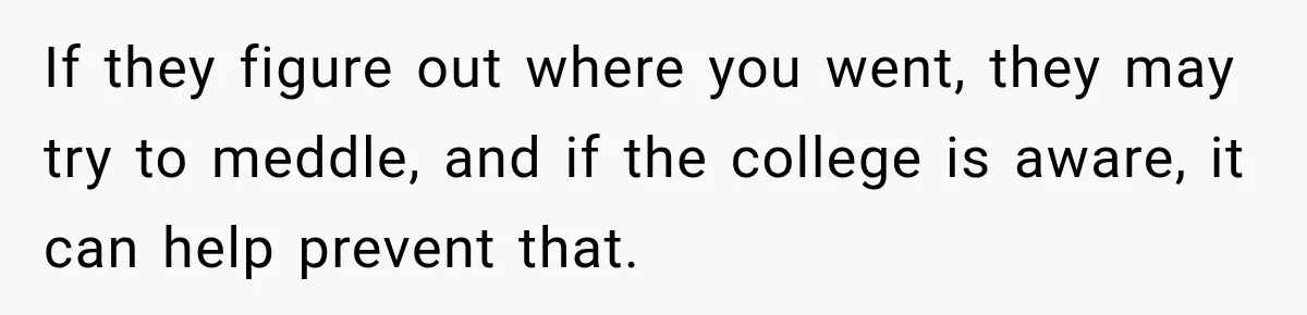 If they figure out where you went, they may try to meddle, and if the college is aware, it can help prevent that.