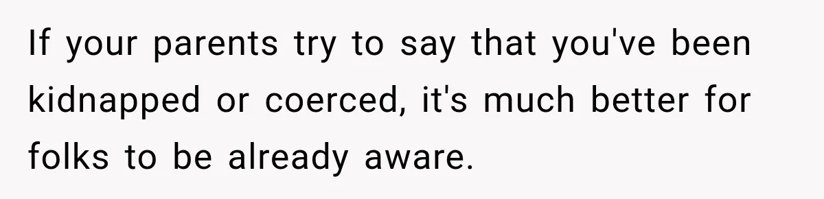 If your parents try to say that you've been kidnapped or coerced, it's much better for folks to be already aware.