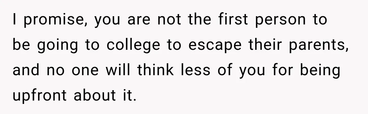 I promise, you are not the first person to be going to college to escape their parents, and no one will think less of you for being upfront about it.