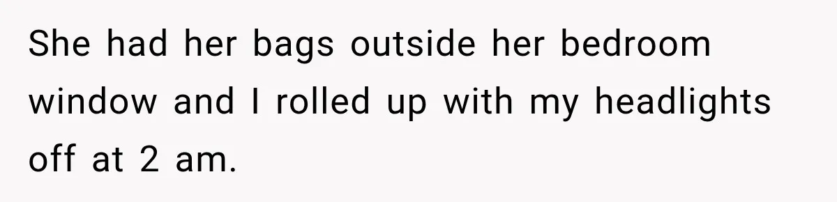 She had her bags outside her bedroom window and I rolled up with my headlights off at 2 am.