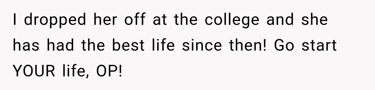 I dropped her off at the college and she has had the best life since then! Go start YOUR life, OP!