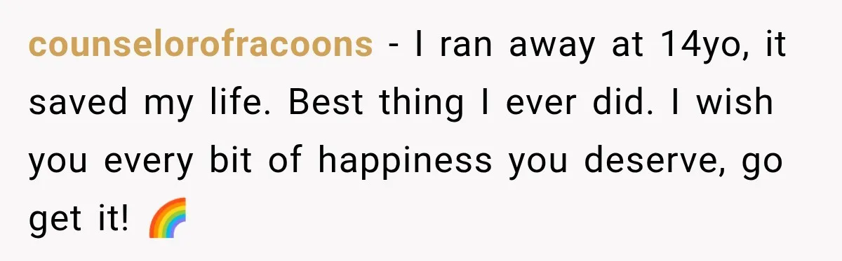 counselorofracoons − I ran away at 14yo, it saved my life. Best thing I ever did. I wish you every bit of happiness you deserve, go get it! 🌈