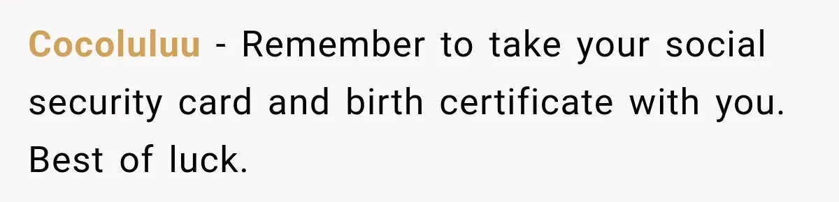 Cocoluluu − Remember to take your social security card and birth certificate with you. Best of luck.