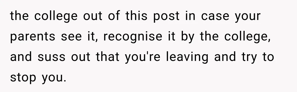 the college out of this post in case your parents see it, recognise it by the college, and suss out that you're leaving and try to stop you.