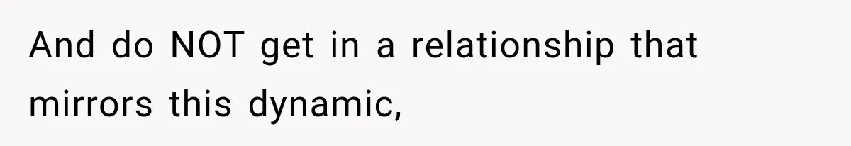 And do NOT get in a relationship that mirrors this dynamic,