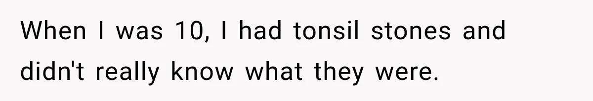 When I was 10, I had tonsil stones and didn't really know what they were.