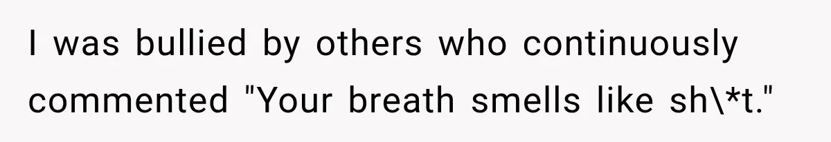 I was bullied by others who continuously commented "Your breath smells like sh\*t."