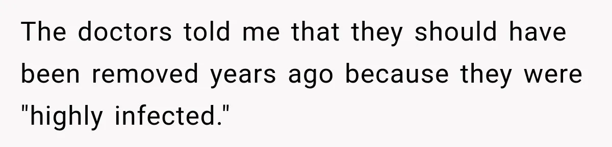 The doctors told me that they should have been removed years ago because they were "highly infected."