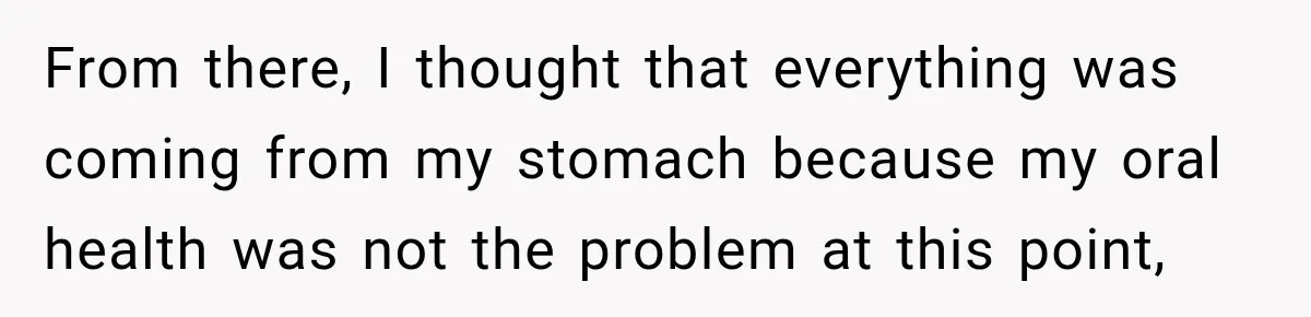 From there, I thought that everything was coming from my stomach because my oral health was not the problem at this point,