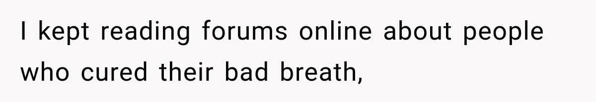 I kept reading forums online about people who cured their bad breath,