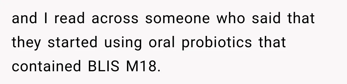 and I read across someone who said that they started using oral probiotics that contained BLIS M18.