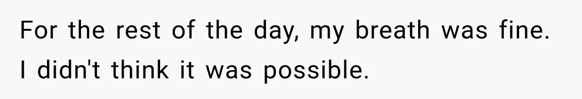 For the rest of the day, my breath was fine. I didn't think it was possible.