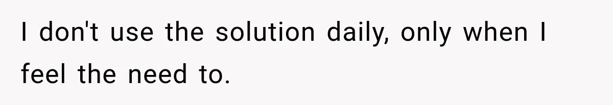 I don't use the solution daily, only when I feel the need to.