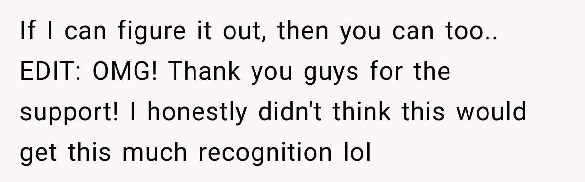 If I can figure it out, then you can too.. EDIT: OMG! Thank you guys for the support! I honestly didn't think this would get this much recognition lol