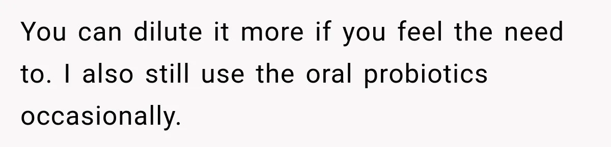You can dilute it more if you feel the need to. I also still use the oral probiotics occasionally.
