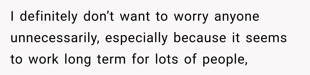 I definitely don’t want to worry anyone unnecessarily, especially because it seems to work long term for lots of people,