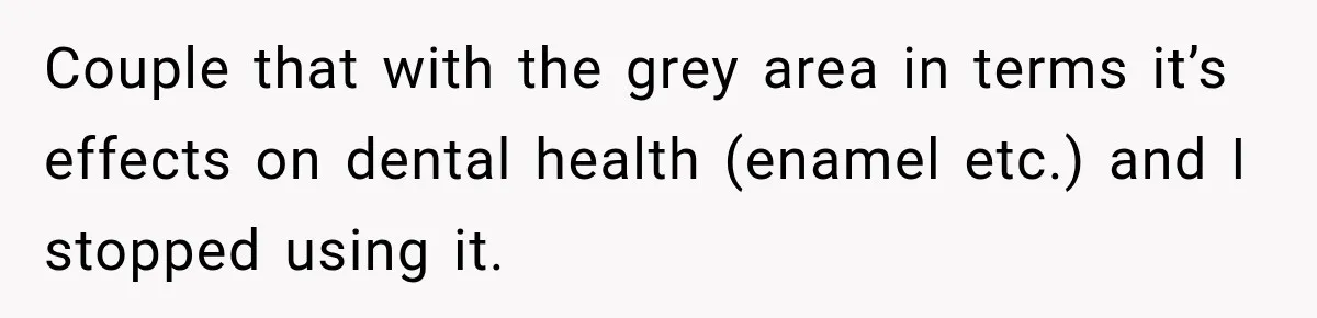 Couple that with the grey area in terms it’s effects on dental health (enamel etc.) and I stopped using it.