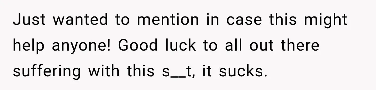 Just wanted to mention in case this might help anyone! Good luck to all out there suffering with this s__t, it sucks.