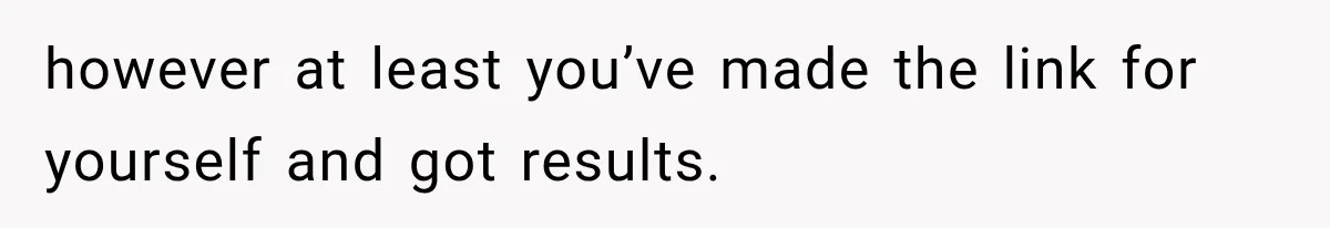 however at least you’ve made the link for yourself and got results.