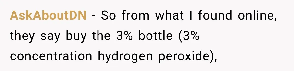 AskAboutDN − So from what I found online, they say buy the 3% bottle (3% concentration hydrogen peroxide),