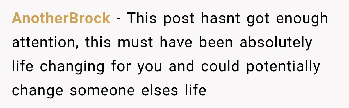 AnotherBrock − This post hasnt got enough attention, this must have been absolutely life changing for you and could potentially change someone elses life