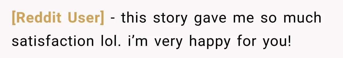 [Reddit User] − this story gave me so much satisfaction lol. i’m very happy for you!