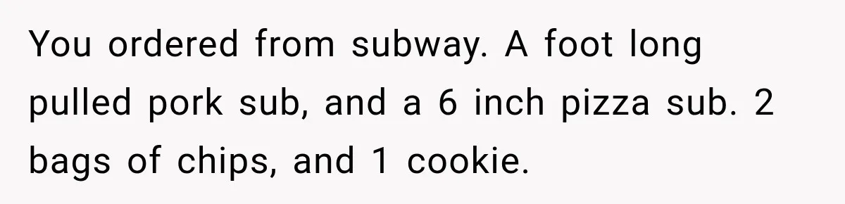 You ordered from subway. A foot long pulled pork sub, and a 6 inch pizza sub. 2 bags of chips, and 1 cookie.