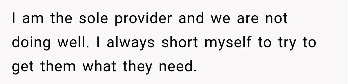 I am the sole provider and we are not doing well. I always short myself to try to get them what they need.