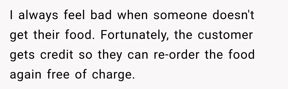 I always feel bad when someone doesn't get their food. Fortunately, the customer gets credit so they can re-order the food again free of charge.