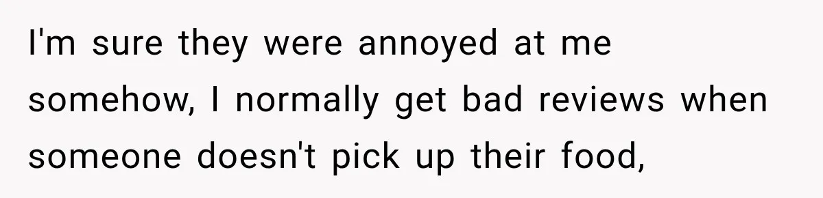 I'm sure they were annoyed at me somehow, I normally get bad reviews when someone doesn't pick up their food,