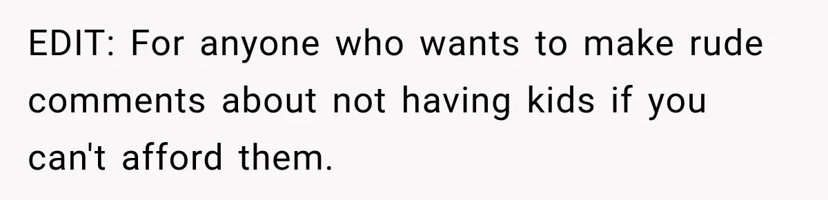 EDIT: For anyone who wants to make rude comments about not having kids if you can't afford them.