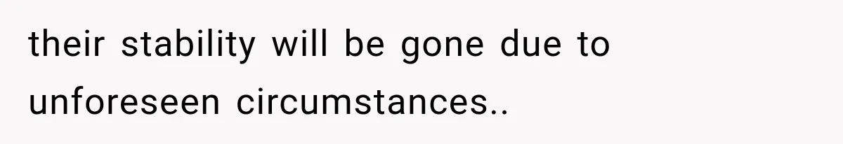 their stability will be gone due to unforeseen circumstances..