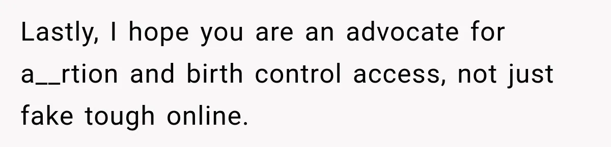 Lastly, I hope you are an advocate for a__rtion and birth control access, not just fake tough online.