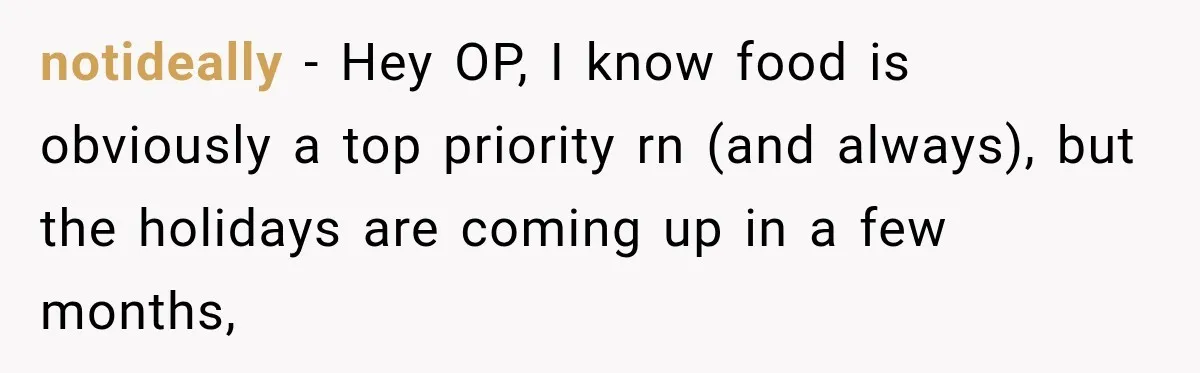 notideally − Hey OP, I know food is obviously a top priority rn (and always), but the holidays are coming up in a few months,