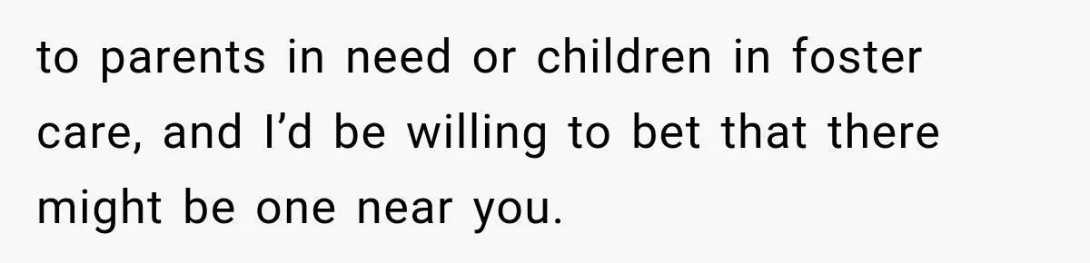 to parents in need or children in foster care, and I’d be willing to bet that there might be one near you.