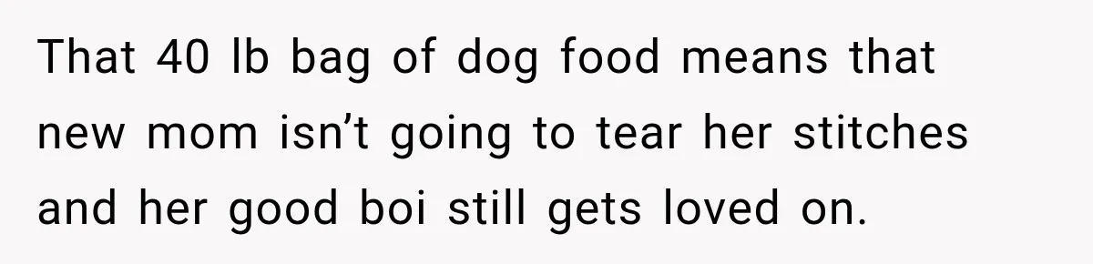That 40 lb bag of dog food means that new mom isn’t going to tear her stitches and her good boi still gets loved on.